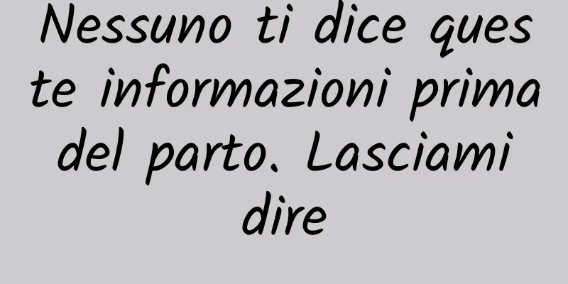Nessuno ti dice queste informazioni prima del parto. Lasciami dire