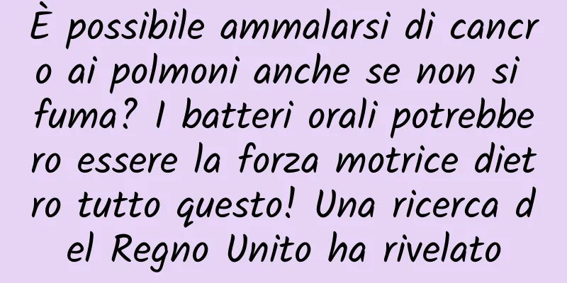 È possibile ammalarsi di cancro ai polmoni anche se non si fuma? I batteri orali potrebbero essere la forza motrice dietro tutto questo! Una ricerca del Regno Unito ha rivelato