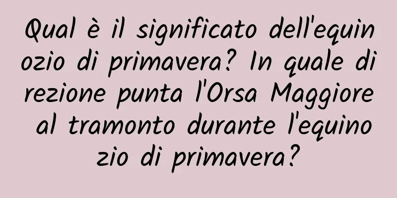 Qual è il significato dell'equinozio di primavera? In quale direzione punta l'Orsa Maggiore al tramonto durante l'equinozio di primavera?