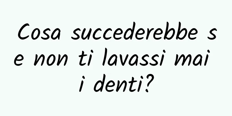 Cosa succederebbe se non ti lavassi mai i denti?