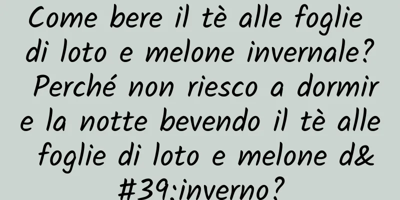 Come bere il tè alle foglie di loto e melone invernale? Perché non riesco a dormire la notte bevendo il tè alle foglie di loto e melone d'inverno?