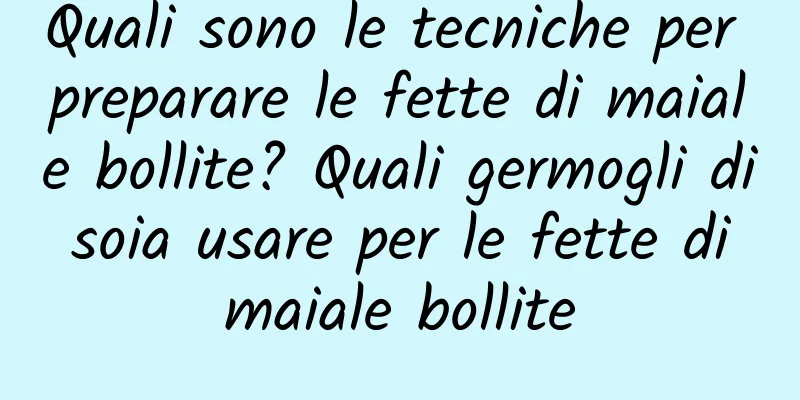 Quali sono le tecniche per preparare le fette di maiale bollite? Quali germogli di soia usare per le fette di maiale bollite