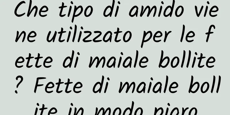 Che tipo di amido viene utilizzato per le fette di maiale bollite? Fette di maiale bollite in modo pigro