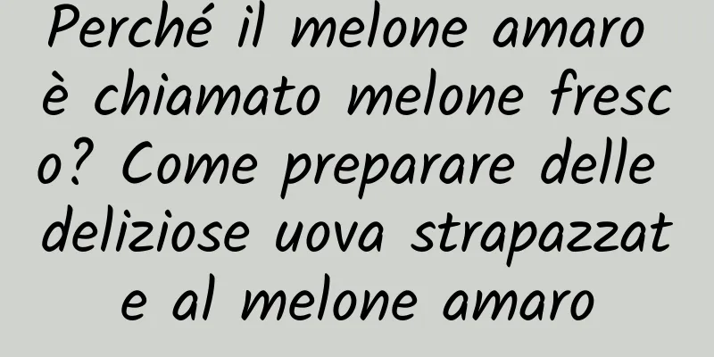 Perché il melone amaro è chiamato melone fresco? Come preparare delle deliziose uova strapazzate al melone amaro