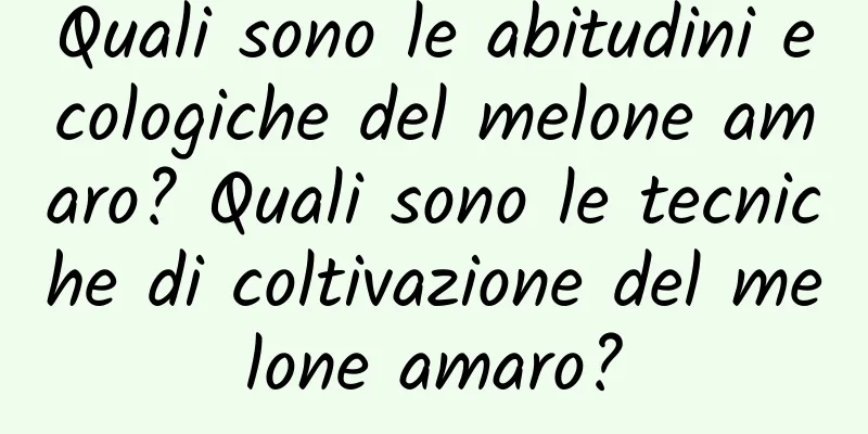 Quali sono le abitudini ecologiche del melone amaro? Quali sono le tecniche di coltivazione del melone amaro?