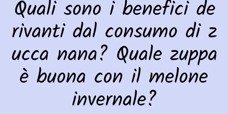 Quali sono i benefici derivanti dal consumo di zucca nana? Quale zuppa è buona con il melone invernale?