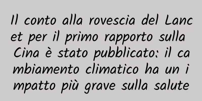 Il conto alla rovescia del Lancet per il primo rapporto sulla Cina è stato pubblicato: il cambiamento climatico ha un impatto più grave sulla salute