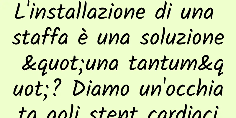 L'installazione di una staffa è una soluzione "una tantum"? Diamo un'occhiata agli stent cardiaci