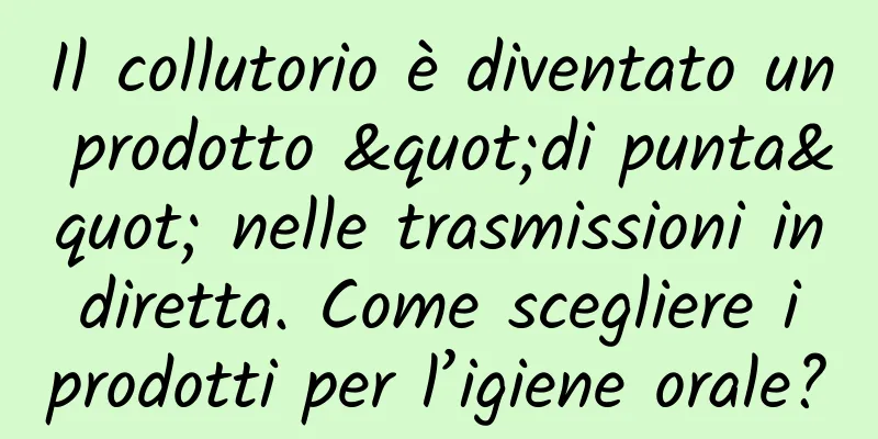 Il collutorio è diventato un prodotto "di punta" nelle trasmissioni in diretta. Come scegliere i prodotti per l’igiene orale?