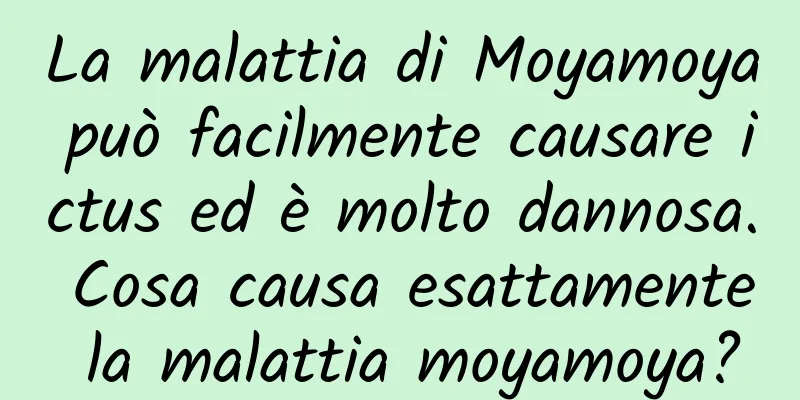 La malattia di Moyamoya può facilmente causare ictus ed è molto dannosa. Cosa causa esattamente la malattia moyamoya?