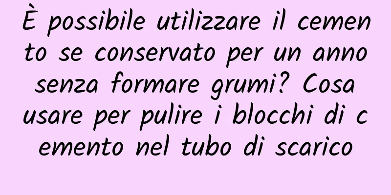 È possibile utilizzare il cemento se conservato per un anno senza formare grumi? Cosa usare per pulire i blocchi di cemento nel tubo di scarico