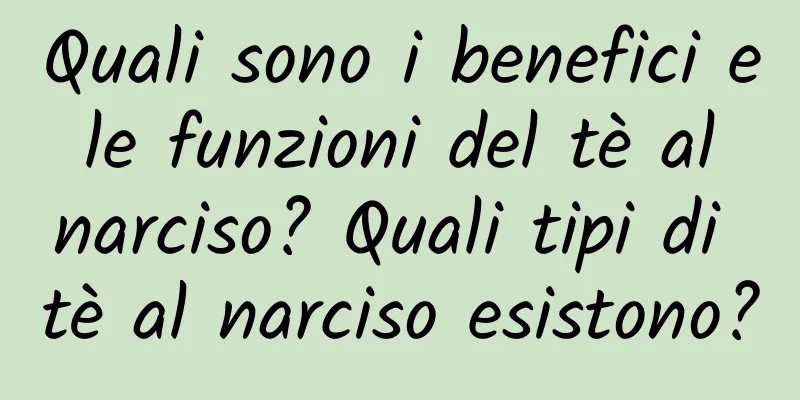Quali sono i benefici e le funzioni del tè al narciso? Quali tipi di tè al narciso esistono?