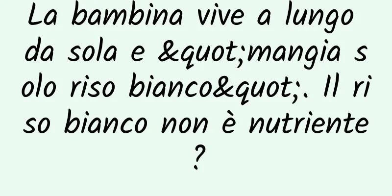 La bambina vive a lungo da sola e "mangia solo riso bianco". Il riso bianco non è nutriente?