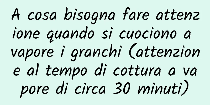 A cosa bisogna fare attenzione quando si cuociono a vapore i granchi (attenzione al tempo di cottura a vapore di circa 30 minuti)