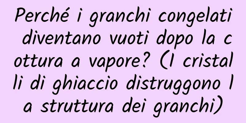 Perché i granchi congelati diventano vuoti dopo la cottura a vapore? (I cristalli di ghiaccio distruggono la struttura dei granchi)