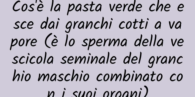 Cos'è la pasta verde che esce dai granchi cotti a vapore (è lo sperma della vescicola seminale del granchio maschio combinato con i suoi organi)