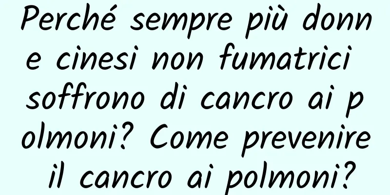 Perché sempre più donne cinesi non fumatrici soffrono di cancro ai polmoni? Come prevenire il cancro ai polmoni?