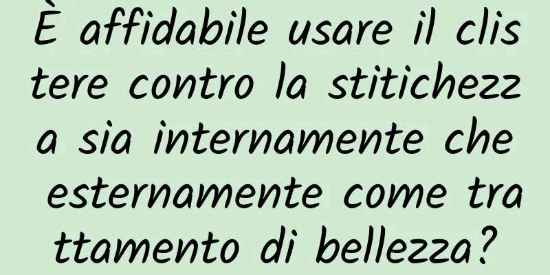 È affidabile usare il clistere contro la stitichezza sia internamente che esternamente come trattamento di bellezza?