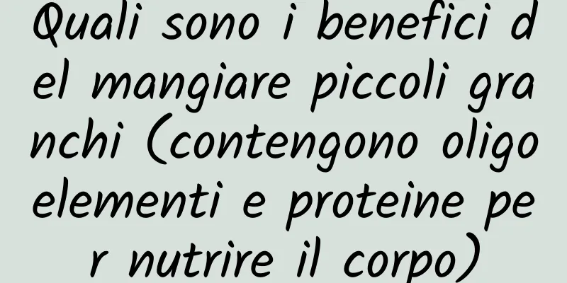 Quali sono i benefici del mangiare piccoli granchi (contengono oligoelementi e proteine ​​per nutrire il corpo)