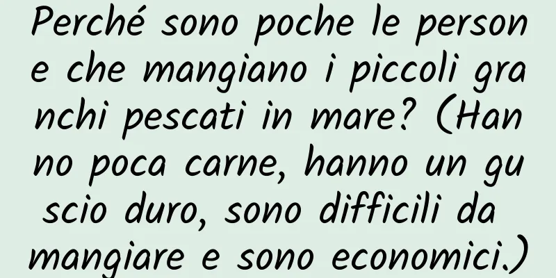 Perché sono poche le persone che mangiano i piccoli granchi pescati in mare? (Hanno poca carne, hanno un guscio duro, sono difficili da mangiare e sono economici.)
