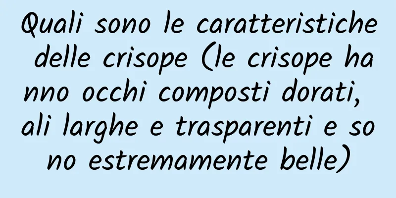 Quali sono le caratteristiche delle crisope (le crisope hanno occhi composti dorati, ali larghe e trasparenti e sono estremamente belle)