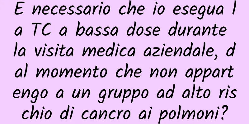 È necessario che io esegua la TC a bassa dose durante la visita medica aziendale, dal momento che non appartengo a un gruppo ad alto rischio di cancro ai polmoni?