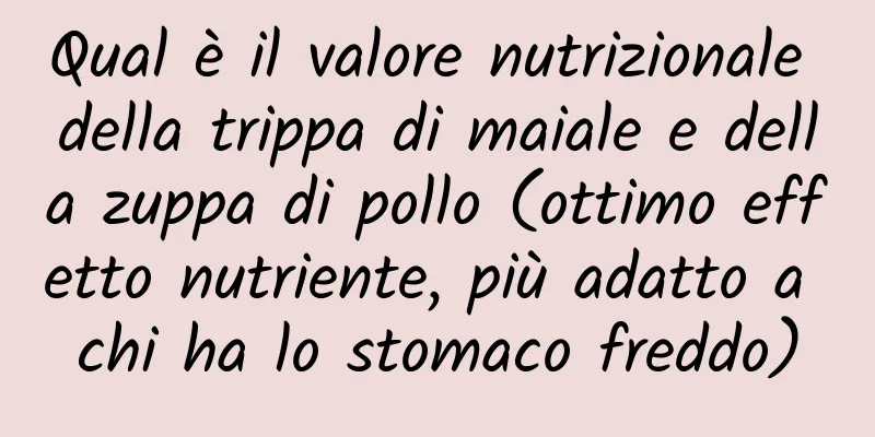 Qual è il valore nutrizionale della trippa di maiale e della zuppa di pollo (ottimo effetto nutriente, più adatto a chi ha lo stomaco freddo)