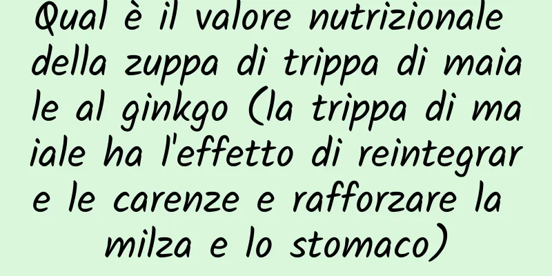Qual è il valore nutrizionale della zuppa di trippa di maiale al ginkgo (la trippa di maiale ha l'effetto di reintegrare le carenze e rafforzare la milza e lo stomaco)