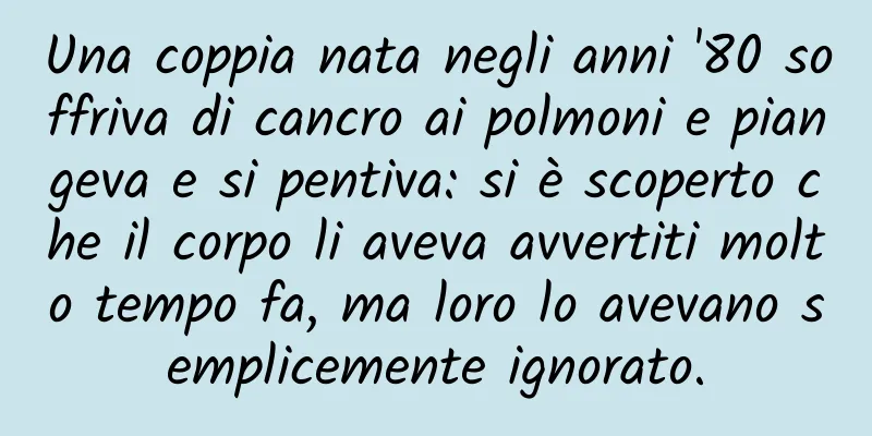 Una coppia nata negli anni '80 soffriva di cancro ai polmoni e piangeva e si pentiva: si è scoperto che il corpo li aveva avvertiti molto tempo fa, ma loro lo avevano semplicemente ignorato.