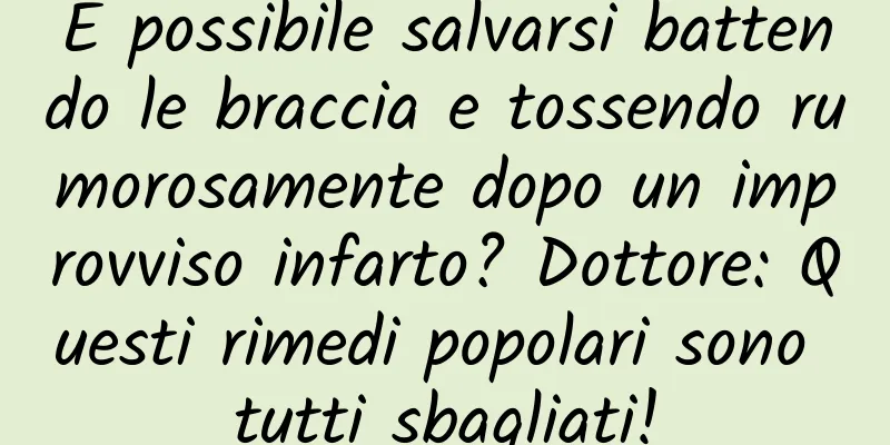È possibile salvarsi battendo le braccia e tossendo rumorosamente dopo un improvviso infarto? Dottore: Questi rimedi popolari sono tutti sbagliati!