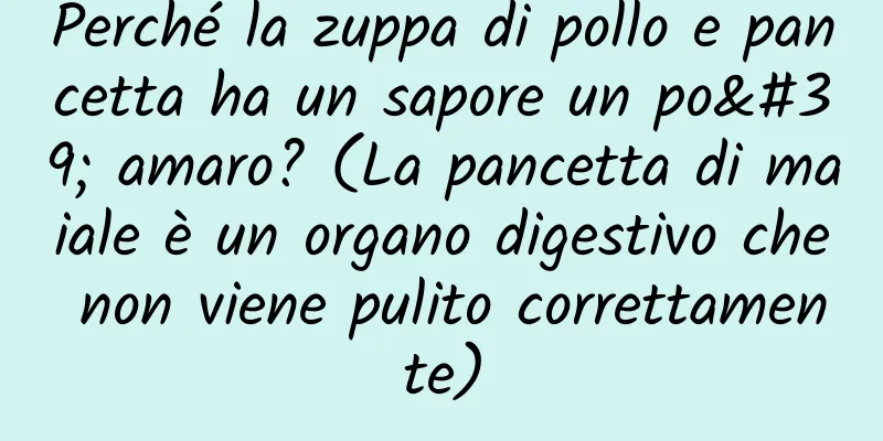 Perché la zuppa di pollo e pancetta ha un sapore un po' amaro? (La pancetta di maiale è un organo digestivo che non viene pulito correttamente)
