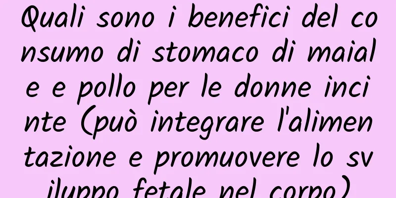 Quali sono i benefici del consumo di stomaco di maiale e pollo per le donne incinte (può integrare l'alimentazione e promuovere lo sviluppo fetale nel corpo)
