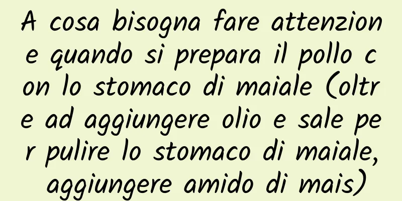 A cosa bisogna fare attenzione quando si prepara il pollo con lo stomaco di maiale (oltre ad aggiungere olio e sale per pulire lo stomaco di maiale, aggiungere amido di mais)