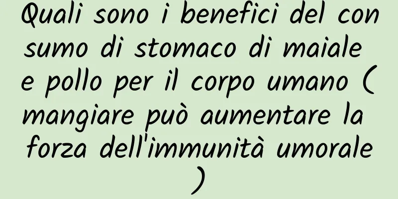 Quali sono i benefici del consumo di stomaco di maiale e pollo per il corpo umano (mangiare può aumentare la forza dell'immunità umorale)