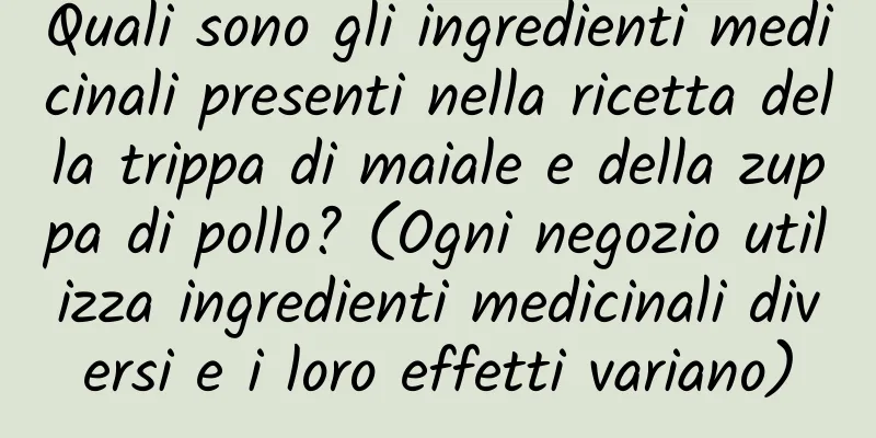 Quali sono gli ingredienti medicinali presenti nella ricetta della trippa di maiale e della zuppa di pollo? (Ogni negozio utilizza ingredienti medicinali diversi e i loro effetti variano)