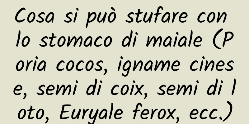 Cosa si può stufare con lo stomaco di maiale (Poria cocos, igname cinese, semi di coix, semi di loto, Euryale ferox, ecc.)