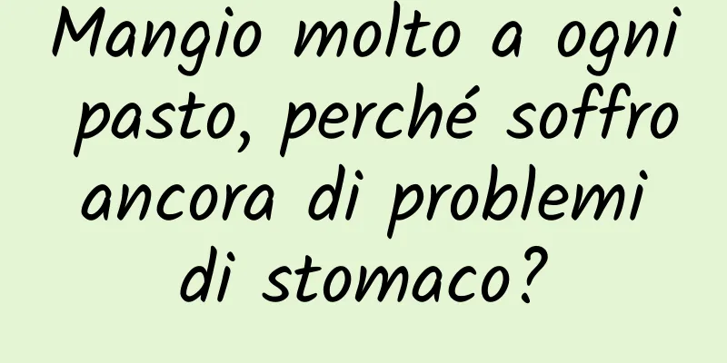 Mangio molto a ogni pasto, perché soffro ancora di problemi di stomaco?