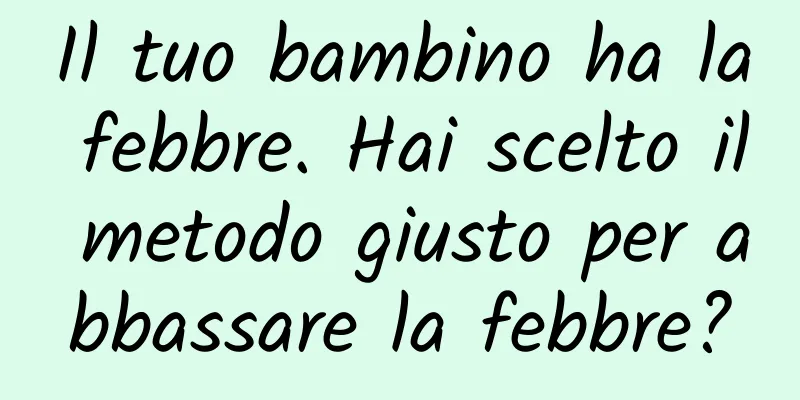 Il tuo bambino ha la febbre. Hai scelto il metodo giusto per abbassare la febbre?