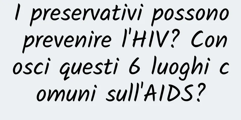 I preservativi possono prevenire l'HIV? Conosci questi 6 luoghi comuni sull'AIDS?