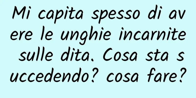 Mi capita spesso di avere le unghie incarnite sulle dita. Cosa sta succedendo? cosa fare?