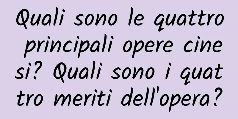 Quali sono le quattro principali opere cinesi? Quali sono i quattro meriti dell'opera?