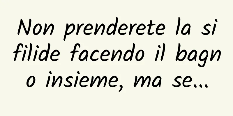 Non prenderete la sifilide facendo il bagno insieme, ma se...
