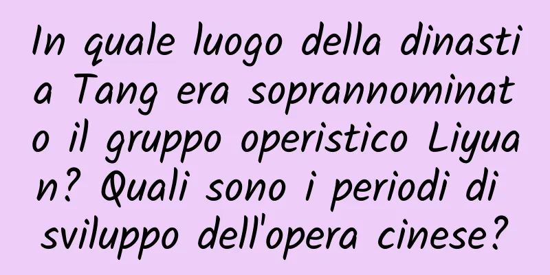 In quale luogo della dinastia Tang era soprannominato il gruppo operistico Liyuan? Quali sono i periodi di sviluppo dell'opera cinese?