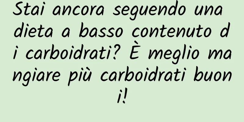 Stai ancora seguendo una dieta a basso contenuto di carboidrati? È meglio mangiare più carboidrati buoni!