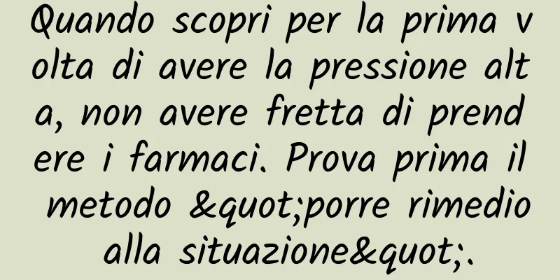 Quando scopri per la prima volta di avere la pressione alta, non avere fretta di prendere i farmaci. Prova prima il metodo "porre rimedio alla situazione".