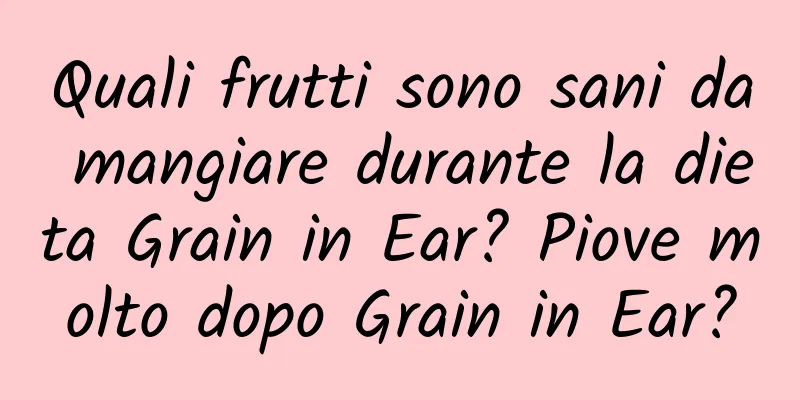 Quali frutti sono sani da mangiare durante la dieta Grain in Ear? Piove molto dopo Grain in Ear?