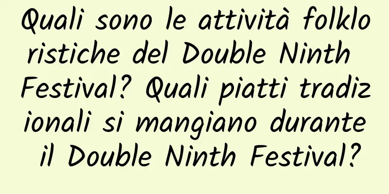 Quali sono le attività folkloristiche del Double Ninth Festival? Quali piatti tradizionali si mangiano durante il Double Ninth Festival?