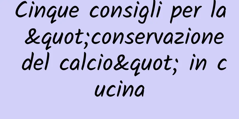 Cinque consigli per la "conservazione del calcio" in cucina