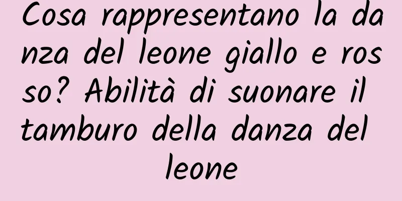 Cosa rappresentano la danza del leone giallo e rosso? Abilità di suonare il tamburo della danza del leone