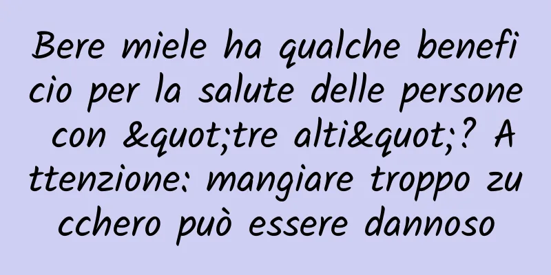 Bere miele ha qualche beneficio per la salute delle persone con "tre alti"? Attenzione: mangiare troppo zucchero può essere dannoso
